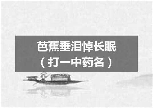 芭蕉垂泪悼长眠（打一中药名）