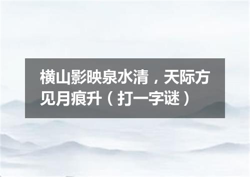 横山影映泉水清，天际方见月痕升（打一字谜）