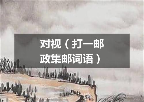 对视（打一邮政集邮词语）