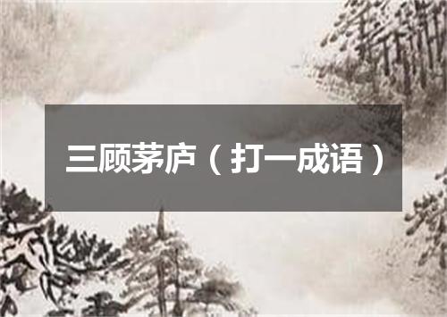 三顾茅庐（打一成语）