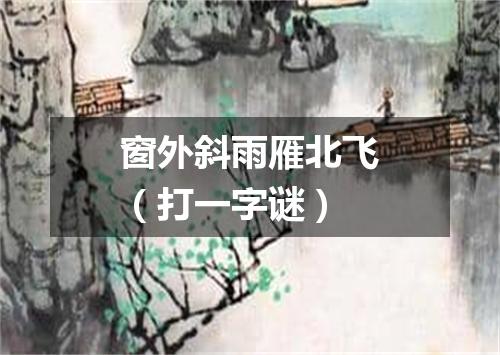 窗外斜雨雁北飞（打一字谜）