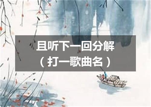 且听下一回分解（打一歌曲名）