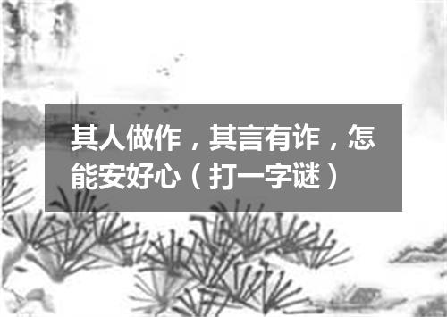 其人做作，其言有诈，怎能安好心（打一字谜）
