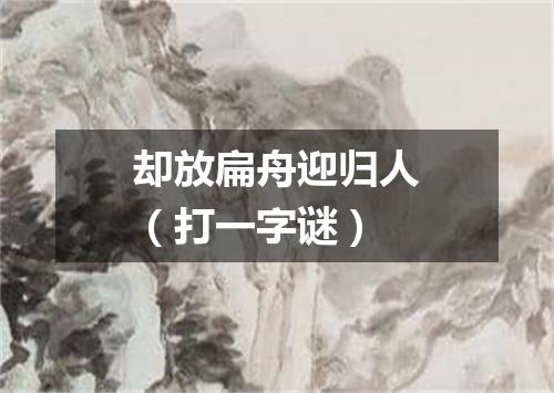 却放扁舟迎归人（打一字谜）