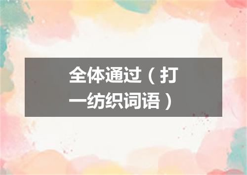 全体通过（打一纺织词语）