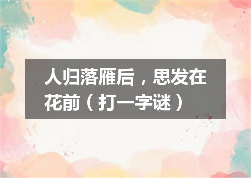 人归落雁后，思发在花前（打一字谜）