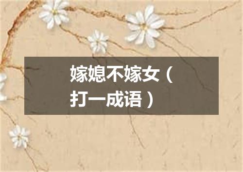 嫁媳不嫁女（打一成语）