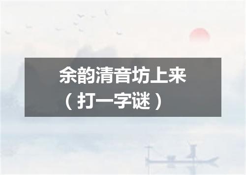余韵清音坊上来（打一字谜）