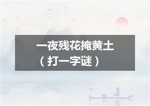 一夜残花掩黄土（打一字谜）