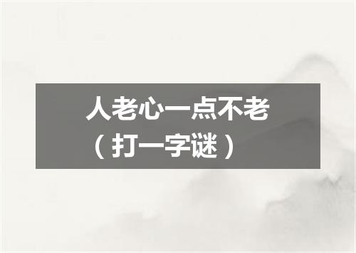 人老心一点不老（打一字谜）