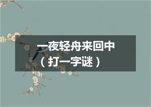 一夜轻舟来回中（打一字谜）