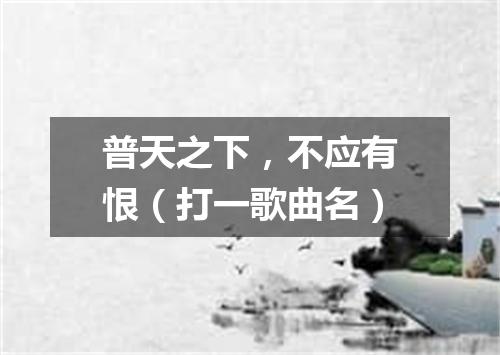 普天之下，不应有恨（打一歌曲名）