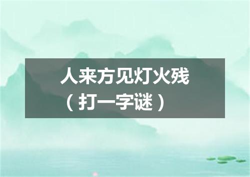 人来方见灯火残（打一字谜）