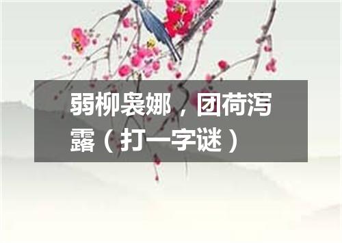 弱柳袅娜，团荷泻露（打一字谜）