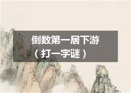 倒数第一居下游（打一字谜）