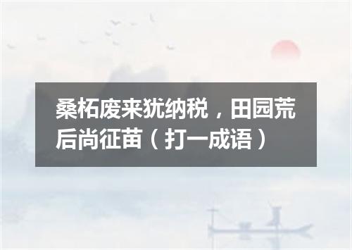 桑柘废来犹纳税，田园荒后尚征苗（打一成语）