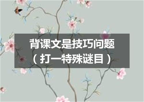 背课文是技巧问题（打一特殊谜目）