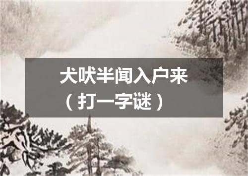 犬吠半闻入户来（打一字谜）