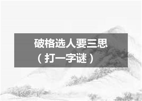 破格选人要三思（打一字谜）