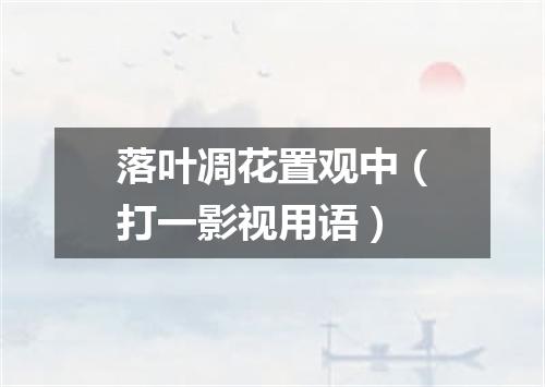 落叶凋花置观中（打一影视用语）