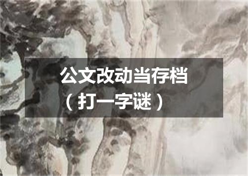 公文改动当存档（打一字谜）