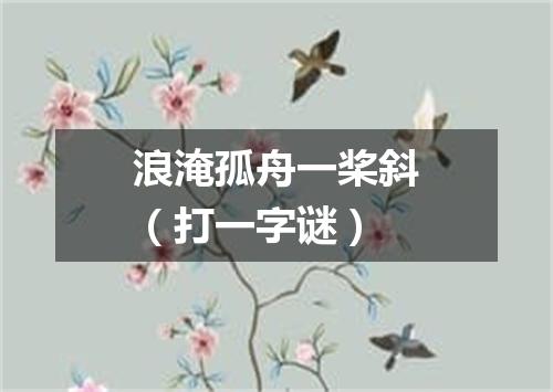 浪淹孤舟一桨斜（打一字谜）