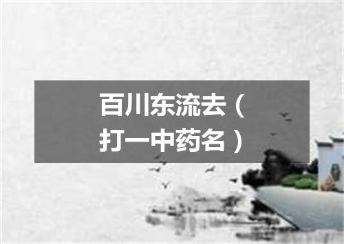 百川东流去（打一中药名）