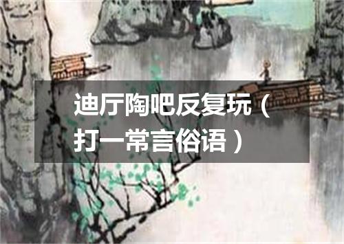 迪厅陶吧反复玩（打一常言俗语）