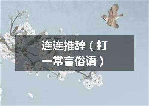 连连推辞（打一常言俗语）