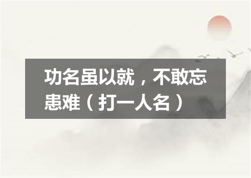 功名虽以就，不敢忘患难（打一人名）