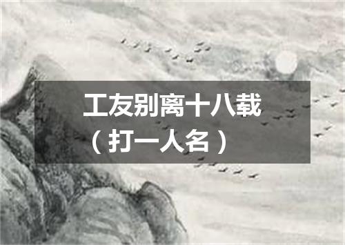 工友别离十八载（打一人名）
