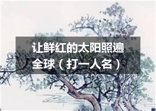 让鲜红的太阳照遍全球（打一人名）