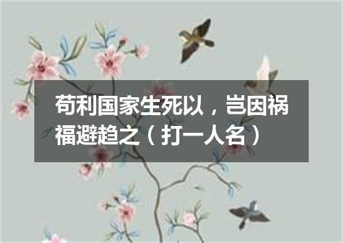 苟利国家生死以，岂因祸福避趋之（打一人名）