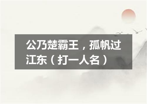 公乃楚霸王，孤帆过江东（打一人名）