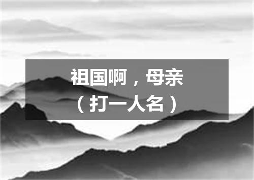 祖国啊，母亲（打一人名）