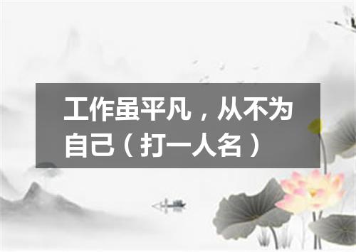 工作虽平凡，从不为自己（打一人名）