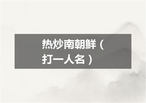热炒南朝鲜（打一人名）