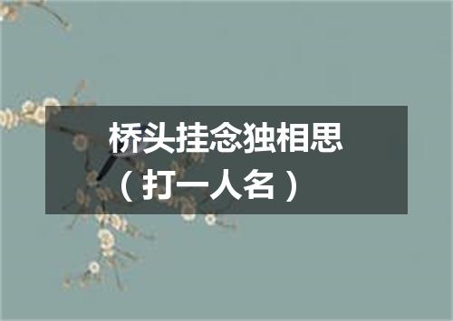 桥头挂念独相思（打一人名）