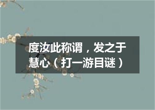 度汝此称谓，发之于慧心（打一游目谜）