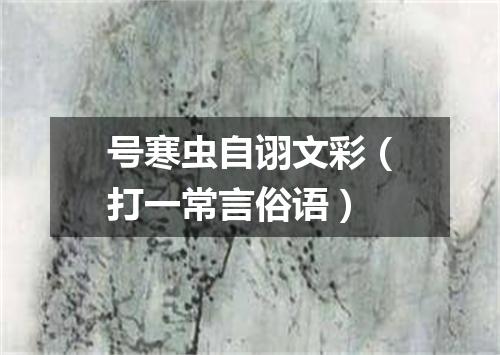 号寒虫自诩文彩（打一常言俗语）
