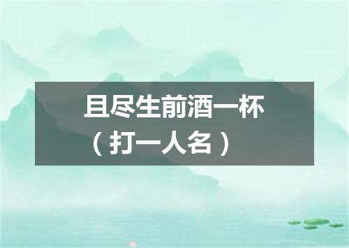 且尽生前酒一杯（打一人名）