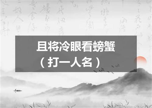 且将冷眼看螃蟹（打一人名）