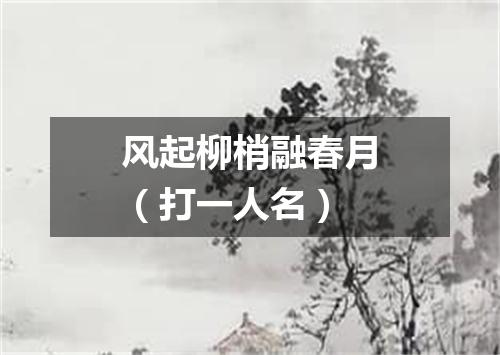 风起柳梢融春月（打一人名）