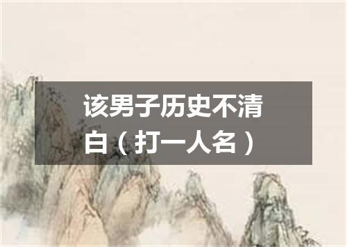 该男子历史不清白（打一人名）