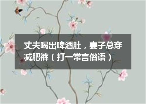 丈夫喝出啤酒肚，妻子总穿减肥裤（打一常言俗语）
