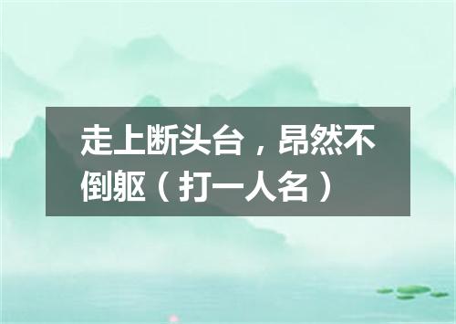走上断头台，昂然不倒躯（打一人名）