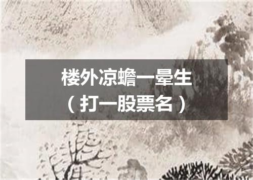楼外凉蟾一晕生（打一股票名）
