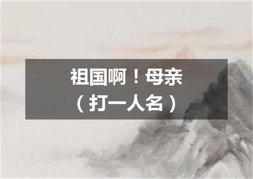 祖国啊！母亲（打一人名）