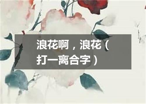 浪花啊，浪花（打一离合字）