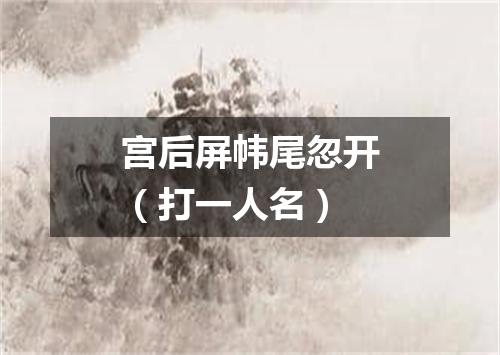 宫后屏帏尾忽开（打一人名）